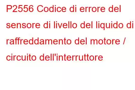 P2556 Codice di errore del sensore di livello del liquido di raffreddamento del motore / circuito dell'interruttore