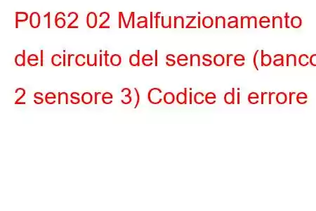 P0162 02 Malfunzionamento del circuito del sensore (banco 2 sensore 3) Codice di errore