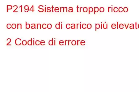 P2194 Sistema troppo ricco con banco di carico più elevato 2 Codice di errore