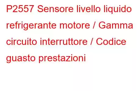 P2557 Sensore livello liquido refrigerante motore / Gamma circuito interruttore / Codice guasto prestazioni