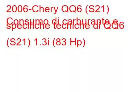 2006-Chery QQ6 (S21)
Consumo di carburante e specifiche tecniche di QQ6 (S21) 1.3i (83 Hp)