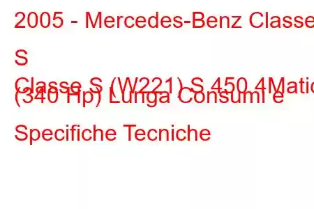 2005 - Mercedes-Benz Classe S
Classe S (W221) S 450 4Matic (340 Hp) Lunga Consumi e Specifiche Tecniche