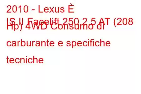 2010 - Lexus È
IS II Facelift 250 2.5 AT (208 Hp) 4WD Consumo di carburante e specifiche tecniche