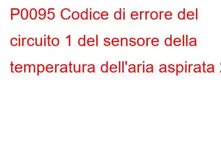 P0095 Codice di errore del circuito 1 del sensore della temperatura dell'aria aspirata 2