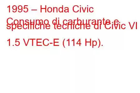 1995 – Honda Civic
Consumo di carburante e specifiche tecniche di Civic VI 1.5 VTEC-E (114 Hp).