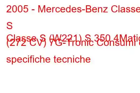 2005 - Mercedes-Benz Classe S
Classe S (W221) S 350 4Matic (272 CV) 7G-Tronic Consumi e specifiche tecniche