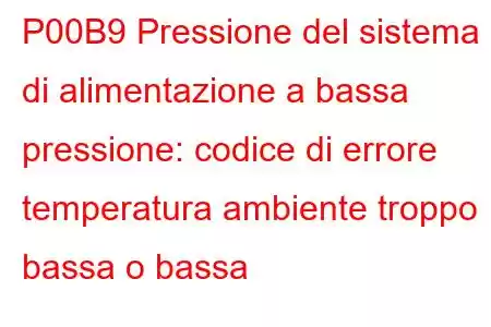 P00B9 Pressione del sistema di alimentazione a bassa pressione: codice di errore temperatura ambiente troppo bassa o bassa