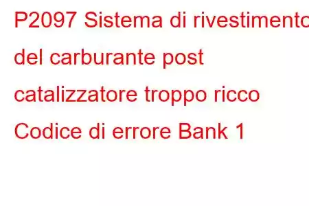 P2097 Sistema di rivestimento del carburante post catalizzatore troppo ricco Codice di errore Bank 1