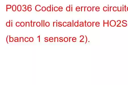 P0036 Codice di errore circuito di controllo riscaldatore HO2S (banco 1 sensore 2).