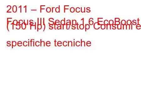 2011 – Ford Focus
Focus III Sedan 1.6 EcoBoost (150 Hp) start/stop Consumi e specifiche tecniche