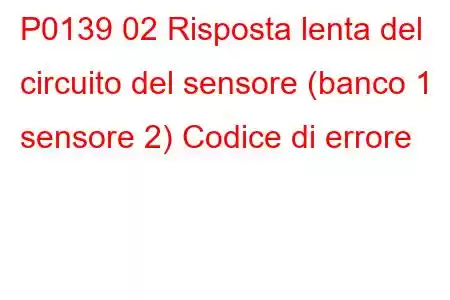 P0139 02 Risposta lenta del circuito del sensore (banco 1 sensore 2) Codice di errore