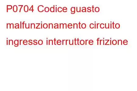 P0704 Codice guasto malfunzionamento circuito ingresso interruttore frizione