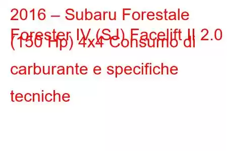 2016 – Subaru Forestale
Forester IV (SJ) Facelift II 2.0 (150 Hp) 4x4 Consumo di carburante e specifiche tecniche