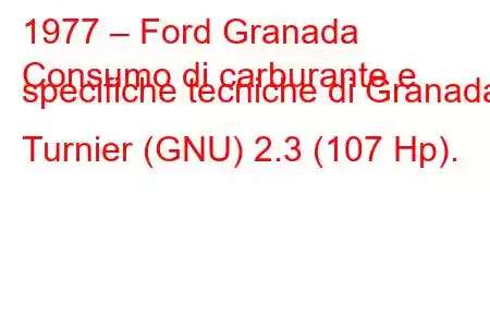 1977 – Ford Granada
Consumo di carburante e specifiche tecniche di Granada Turnier (GNU) 2.3 (107 Hp).