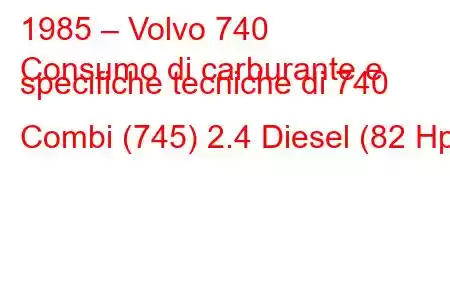 1985 – Volvo 740
Consumo di carburante e specifiche tecniche di 740 Combi (745) 2.4 Diesel (82 Hp)