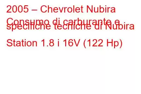 2005 – Chevrolet Nubira
Consumo di carburante e specifiche tecniche di Nubira Station 1.8 i 16V (122 Hp)