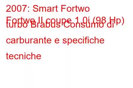 2007: Smart Fortwo
Fortwo II coupe 1.0i (98 Hp) turbo Brabus Consumo di carburante e specifiche tecniche