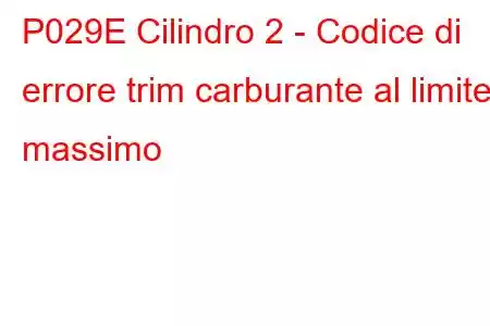 P029E Cilindro 2 - Codice di errore trim carburante al limite massimo