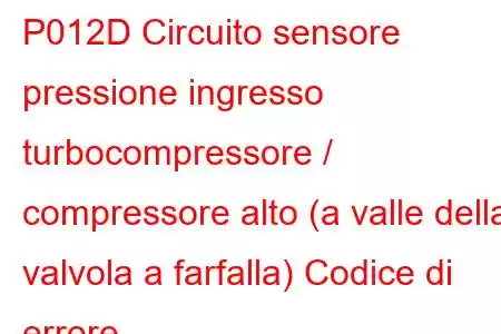 P012D Circuito sensore pressione ingresso turbocompressore / compressore alto (a valle della valvola a farfalla) Codice di errore