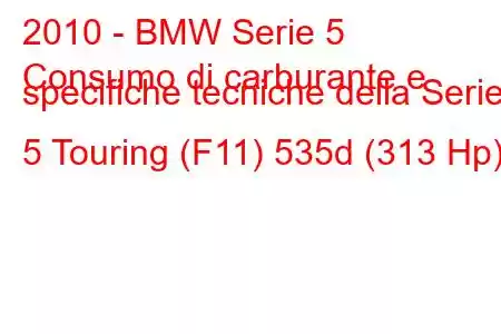 2010 - BMW Serie 5
Consumo di carburante e specifiche tecniche della Serie 5 Touring (F11) 535d (313 Hp)