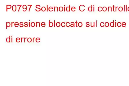 P0797 Solenoide C di controllo pressione bloccato sul codice di errore