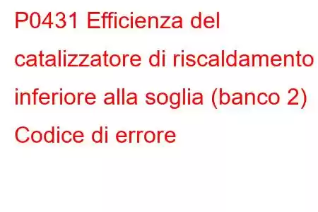 P0431 Efficienza del catalizzatore di riscaldamento inferiore alla soglia (banco 2) Codice di errore