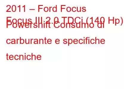 2011 – Ford Focus
Focus III 2.0 TDCi (140 Hp) Powershift Consumo di carburante e specifiche tecniche