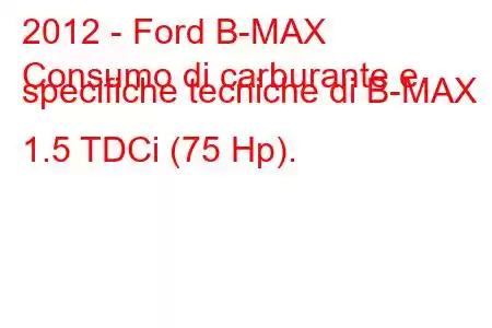 2012 - Ford B-MAX
Consumo di carburante e specifiche tecniche di B-MAX 1.5 TDCi (75 Hp).