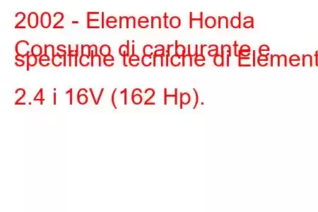 2002 - Elemento Honda
Consumo di carburante e specifiche tecniche di Element 2.4 i 16V (162 Hp).