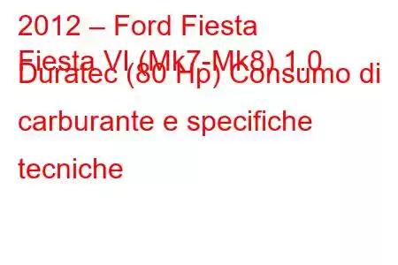 2012 – Ford Fiesta
Fiesta VI (Mk7-Mk8) 1.0 Duratec (80 Hp) Consumo di carburante e specifiche tecniche