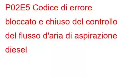 P02E5 Codice di errore bloccato e chiuso del controllo del flusso d'aria di aspirazione diesel