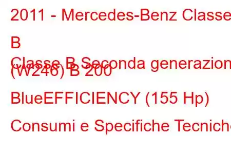 2011 - Mercedes-Benz Classe B
Classe B Seconda generazione (W246) B 200 BlueEFFICIENCY (155 Hp) Consumi e Specifiche Tecniche