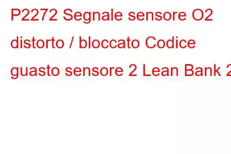 P2272 Segnale sensore O2 distorto / bloccato Codice guasto sensore 2 Lean Bank 2