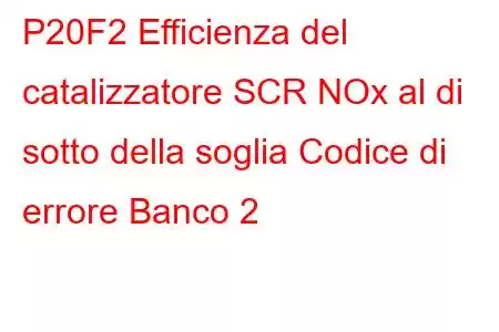 P20F2 Efficienza del catalizzatore SCR NOx al di sotto della soglia Codice di errore Banco 2