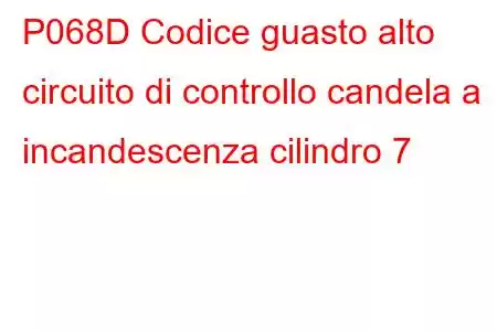 P068D Codice guasto alto circuito di controllo candela a incandescenza cilindro 7