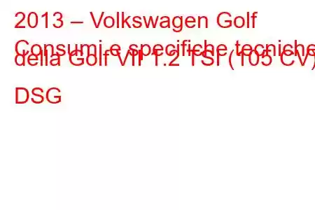 2013 – Volkswagen Golf
Consumi e specifiche tecniche della Golf VII 1.2 TSI (105 CV) DSG