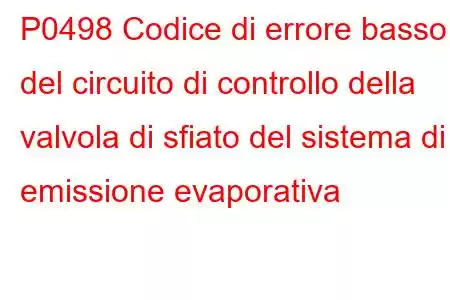 P0498 Codice di errore basso del circuito di controllo della valvola di sfiato del sistema di emissione evaporativa