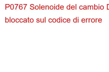 P0767 Solenoide del cambio D bloccato sul codice di errore