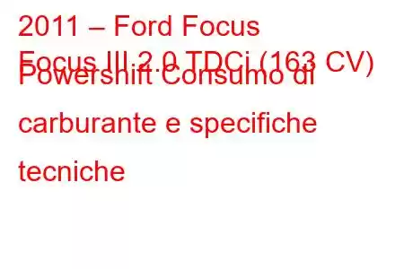 2011 – Ford Focus
Focus III 2.0 TDCi (163 CV) Powershift Consumo di carburante e specifiche tecniche