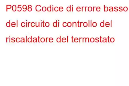 P0598 Codice di errore basso del circuito di controllo del riscaldatore del termostato