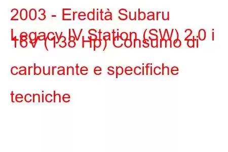 2003 - Eredità Subaru
Legacy IV Station (SW) 2.0 i 16V (138 Hp) Consumo di carburante e specifiche tecniche