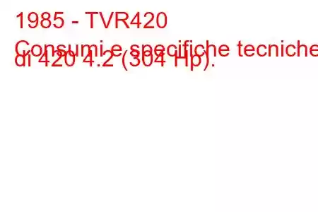 1985 - TVR420
Consumi e specifiche tecniche di 420 4.2 (304 Hp).