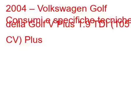 2004 – Volkswagen Golf
Consumi e specifiche tecniche della Golf V Plus 1.9 TDI (105 CV) Plus