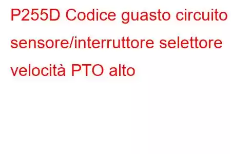 P255D Codice guasto circuito sensore/interruttore selettore velocità PTO alto