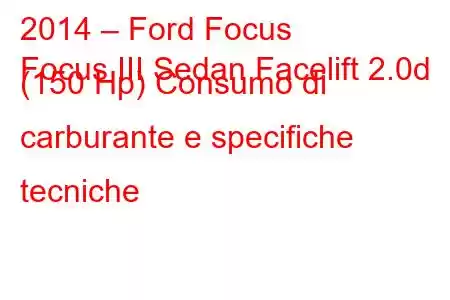 2014 – Ford Focus
Focus III Sedan Facelift 2.0d (150 Hp) Consumo di carburante e specifiche tecniche