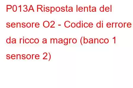 P013A Risposta lenta del sensore O2 - Codice di errore da ricco a magro (banco 1 sensore 2)