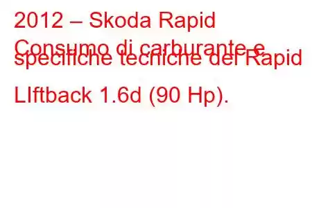 2012 – Skoda Rapid
Consumo di carburante e specifiche tecniche del Rapid LIftback 1.6d (90 Hp).