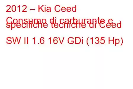 2012 – Kia Ceed
Consumo di carburante e specifiche tecniche di Ceed SW II 1.6 16V GDi (135 Hp)