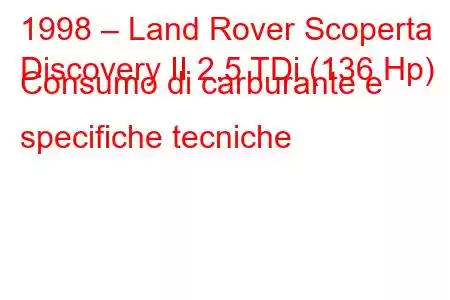 1998 – Land Rover Scoperta
Discovery II 2.5 TDi (136 Hp) Consumo di carburante e specifiche tecniche