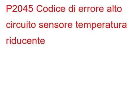 P2045 Codice di errore alto circuito sensore temperatura riducente